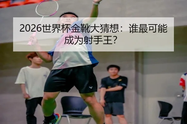 2026世界杯金靴大猜想：谁最可能成为射手王？ - ayx